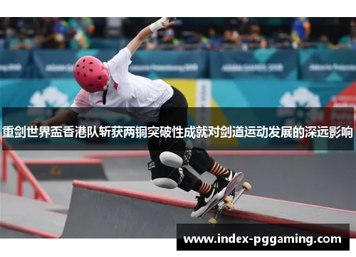 重剑世界盃香港队斩获两铜突破性成就对剑道运动发展的深远影响