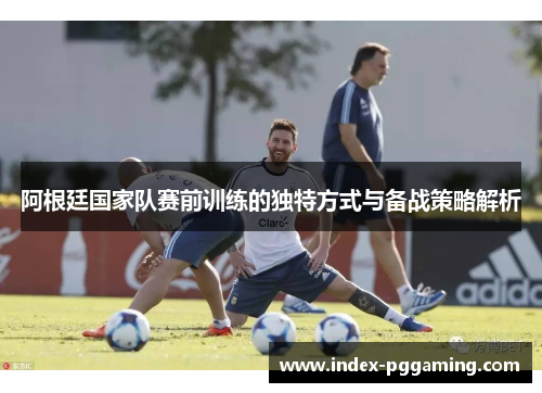 阿根廷国家队赛前训练的独特方式与备战策略解析