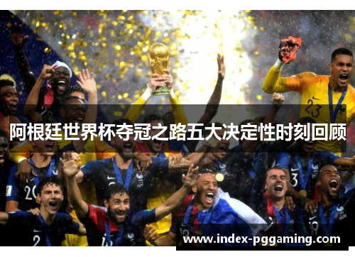 阿根廷世界杯夺冠之路五大决定性时刻回顾