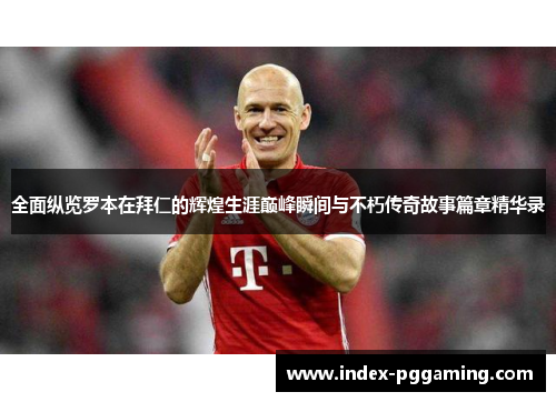 全面纵览罗本在拜仁的辉煌生涯巅峰瞬间与不朽传奇故事篇章精华录