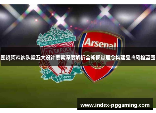 围绕阿森纳队徽五大设计要素深度解析全新视觉理念构建品牌风格蓝图