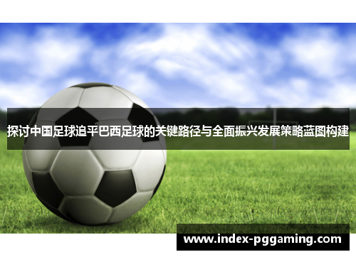 探讨中国足球追平巴西足球的关键路径与全面振兴发展策略蓝图构建