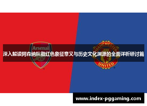 深入解读阿森纳队徽红色象征意义与历史文化渊源的全面详析研讨篇