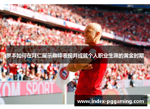 罗本如何在拜仁展示巅峰表现并成就个人职业生涯的黄金时期 罗本如何在拜仁展示巅峰表现并成就个人职业生涯的黄金时期